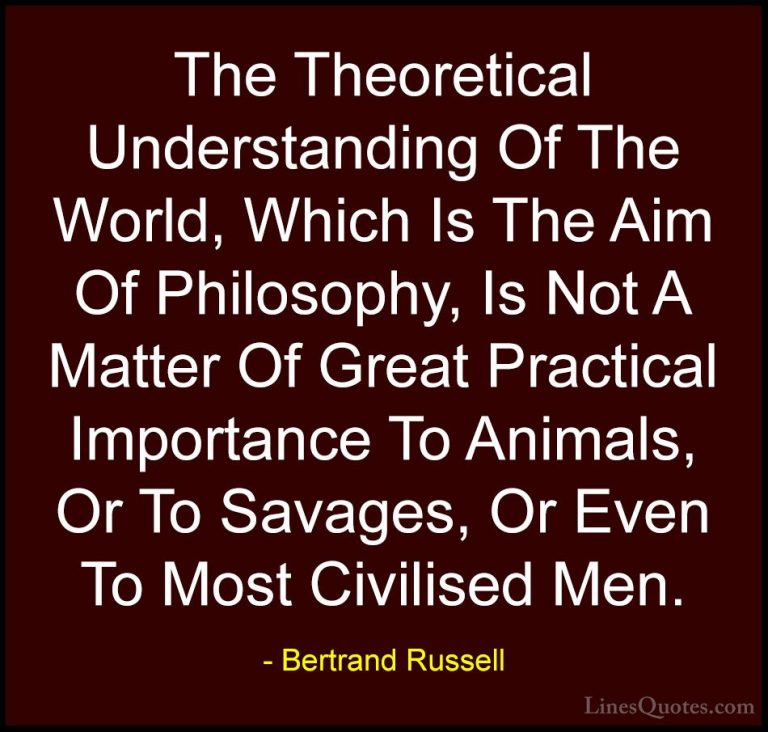 Bertrand Russell Quotes (47) - The Theoretical Understanding Of T... - QuotesThe Theoretical Understanding Of The World, Which Is The Aim Of Philosophy, Is Not A Matter Of Great Practical Importance To Animals, Or To Savages, Or Even To Most Civilised Men.