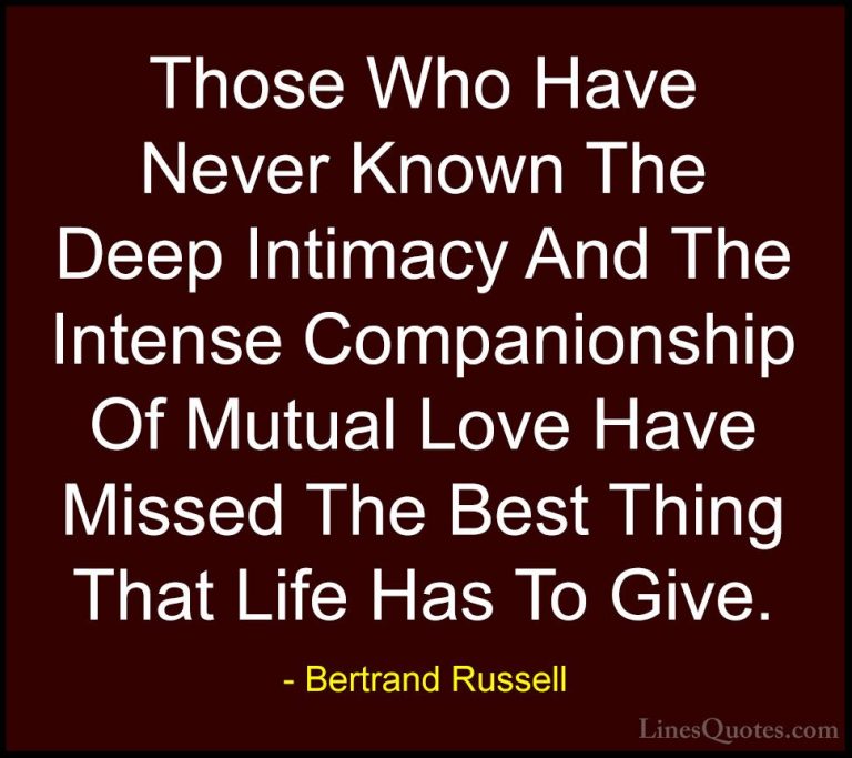 Bertrand Russell Quotes (48) - Those Who Have Never Known The Dee... - QuotesThose Who Have Never Known The Deep Intimacy And The Intense Companionship Of Mutual Love Have Missed The Best Thing That Life Has To Give.