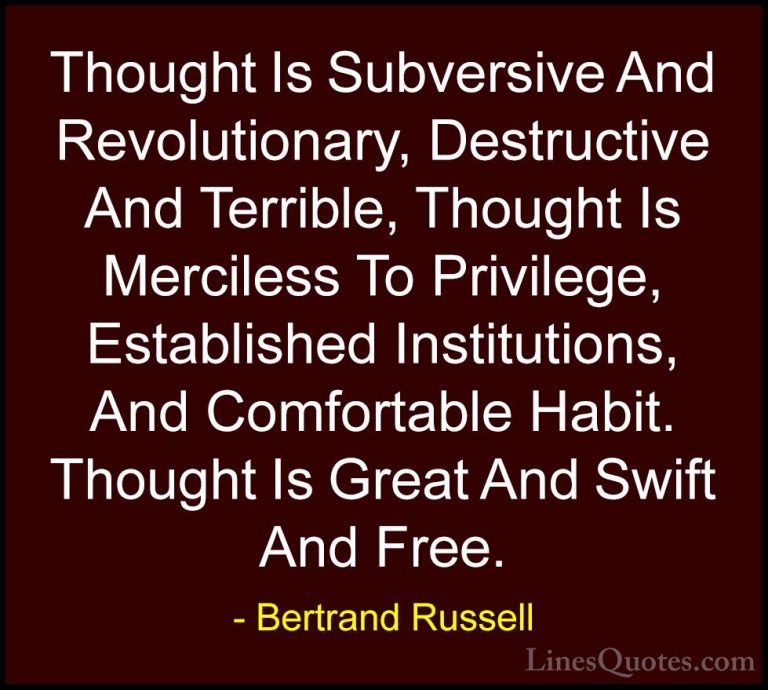 Bertrand Russell Quotes (49) - Thought Is Subversive And Revoluti... - QuotesThought Is Subversive And Revolutionary, Destructive And Terrible, Thought Is Merciless To Privilege, Established Institutions, And Comfortable Habit. Thought Is Great And Swift And Free.