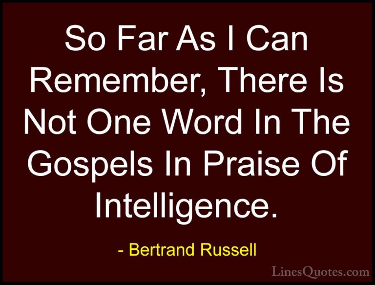 Bertrand Russell Quotes (55) - So Far As I Can Remember, There Is... - QuotesSo Far As I Can Remember, There Is Not One Word In The Gospels In Praise Of Intelligence.