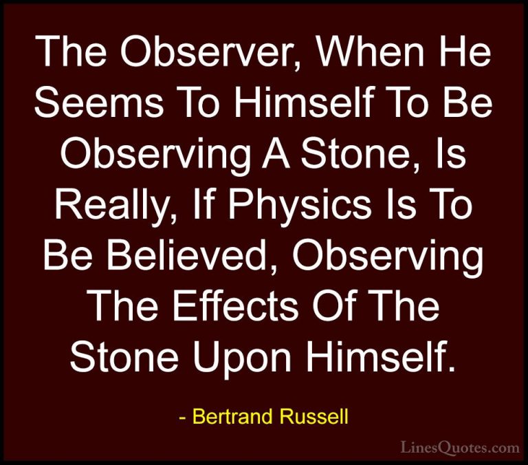 Bertrand Russell Quotes (66) - The Observer, When He Seems To Him... - QuotesThe Observer, When He Seems To Himself To Be Observing A Stone, Is Really, If Physics Is To Be Believed, Observing The Effects Of The Stone Upon Himself.