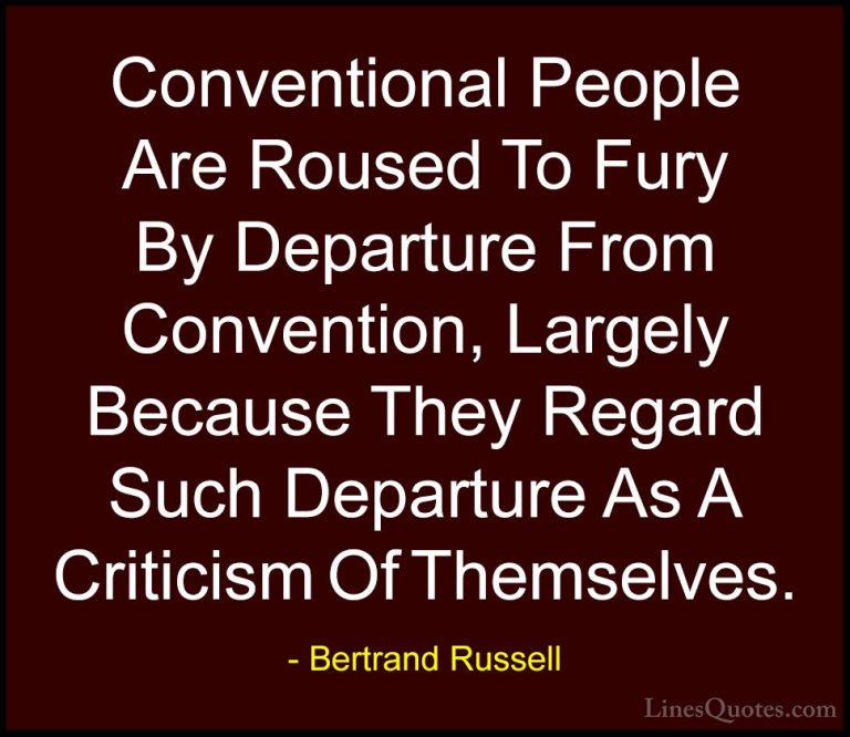 Bertrand Russell Quotes (68) - Conventional People Are Roused To ... - QuotesConventional People Are Roused To Fury By Departure From Convention, Largely Because They Regard Such Departure As A Criticism Of Themselves.