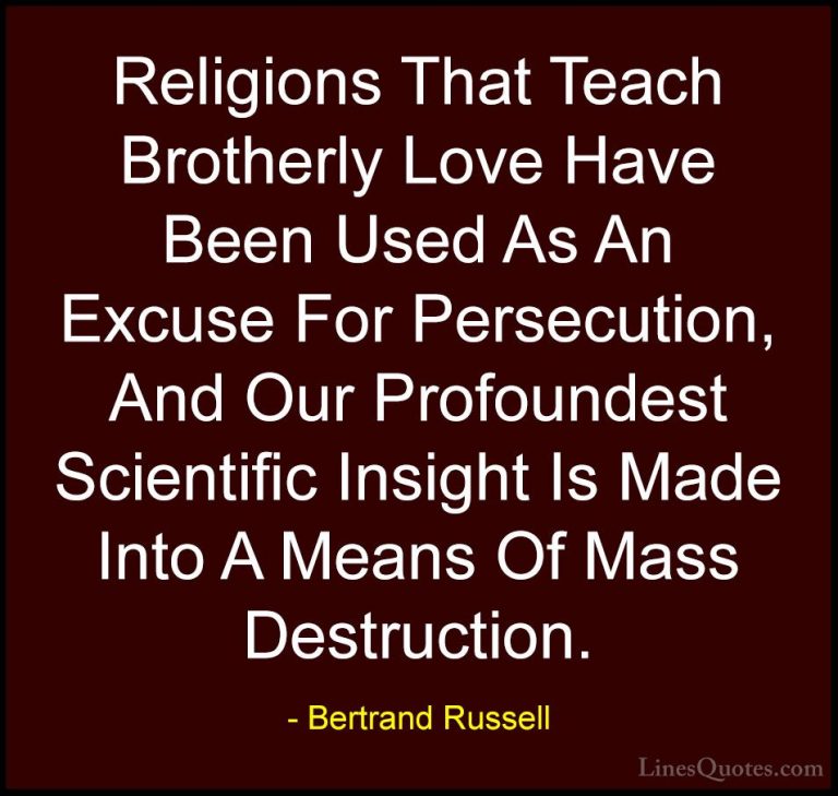 Bertrand Russell Quotes (72) - Religions That Teach Brotherly Lov... - QuotesReligions That Teach Brotherly Love Have Been Used As An Excuse For Persecution, And Our Profoundest Scientific Insight Is Made Into A Means Of Mass Destruction.