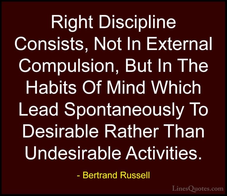 Bertrand Russell Quotes (76) - Right Discipline Consists, Not In ... - QuotesRight Discipline Consists, Not In External Compulsion, But In The Habits Of Mind Which Lead Spontaneously To Desirable Rather Than Undesirable Activities.