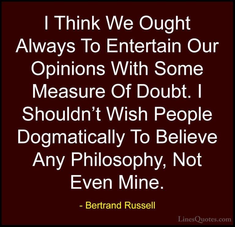 Bertrand Russell Quotes (79) - I Think We Ought Always To Enterta... - QuotesI Think We Ought Always To Entertain Our Opinions With Some Measure Of Doubt. I Shouldn't Wish People Dogmatically To Believe Any Philosophy, Not Even Mine.