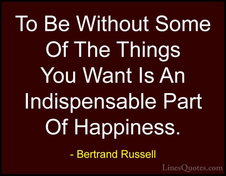 Bertrand Russell Quotes (8) - To Be Without Some Of The Things Yo... - QuotesTo Be Without Some Of The Things You Want Is An Indispensable Part Of Happiness.