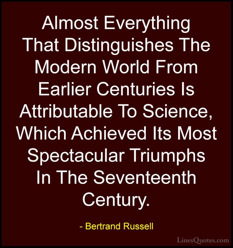 Bertrand Russell Quotes (82) - Almost Everything That Distinguish... - QuotesAlmost Everything That Distinguishes The Modern World From Earlier Centuries Is Attributable To Science, Which Achieved Its Most Spectacular Triumphs In The Seventeenth Century.