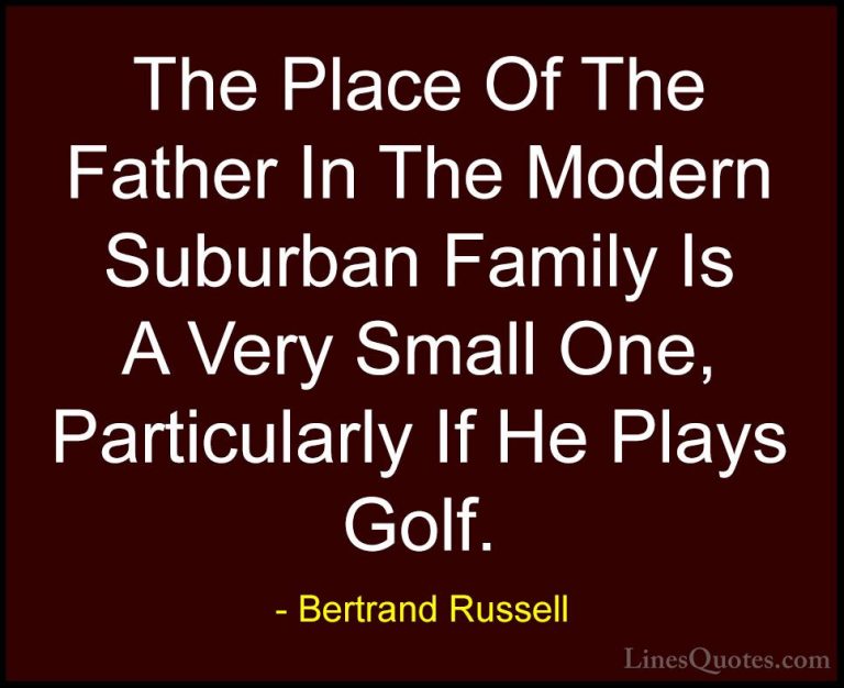 Bertrand Russell Quotes (85) - The Place Of The Father In The Mod... - QuotesThe Place Of The Father In The Modern Suburban Family Is A Very Small One, Particularly If He Plays Golf.