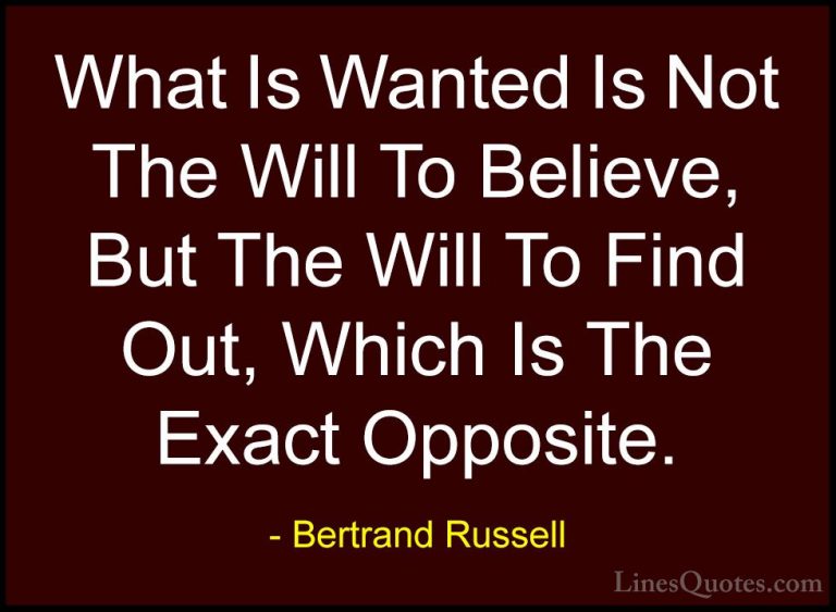 Bertrand Russell Quotes (86) - What Is Wanted Is Not The Will To ... - QuotesWhat Is Wanted Is Not The Will To Believe, But The Will To Find Out, Which Is The Exact Opposite.