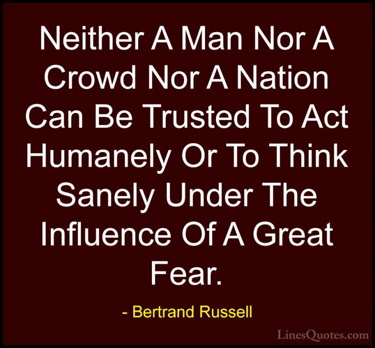 Bertrand Russell Quotes (87) - Neither A Man Nor A Crowd Nor A Na... - QuotesNeither A Man Nor A Crowd Nor A Nation Can Be Trusted To Act Humanely Or To Think Sanely Under The Influence Of A Great Fear.