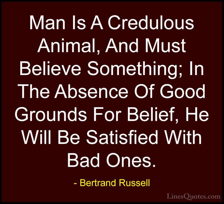 Bertrand Russell Quotes (89) - Man Is A Credulous Animal, And Mus... - QuotesMan Is A Credulous Animal, And Must Believe Something; In The Absence Of Good Grounds For Belief, He Will Be Satisfied With Bad Ones.