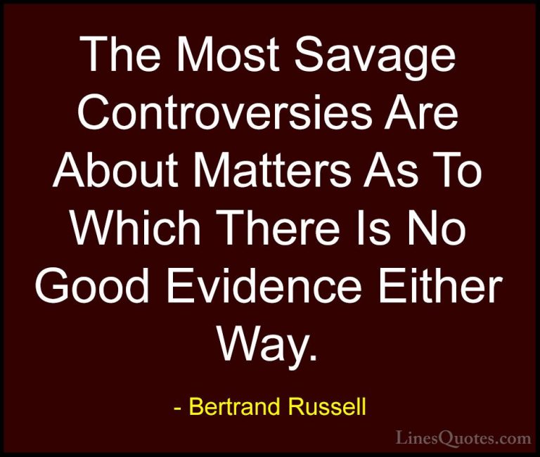 Bertrand Russell Quotes (99) - The Most Savage Controversies Are ... - QuotesThe Most Savage Controversies Are About Matters As To Which There Is No Good Evidence Either Way.