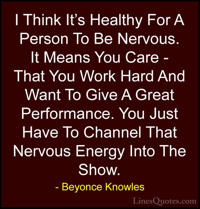 Beyonce Knowles Quotes (1) - I Think It's Healthy For A Person To... - QuotesI Think It's Healthy For A Person To Be Nervous. It Means You Care - That You Work Hard And Want To Give A Great Performance. You Just Have To Channel That Nervous Energy Into The Show.