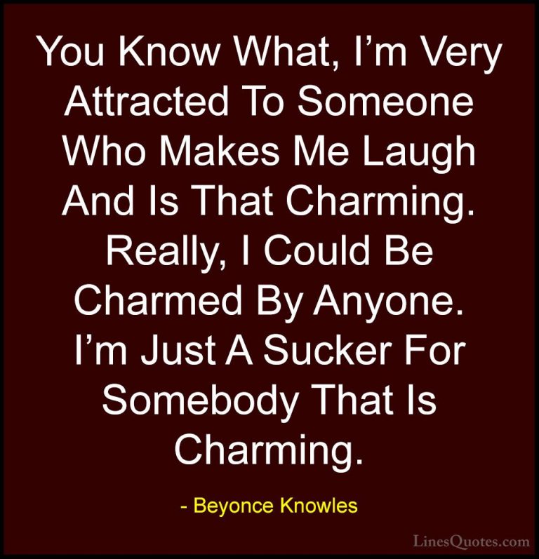 Beyonce Knowles Quotes (12) - You Know What, I'm Very Attracted T... - QuotesYou Know What, I'm Very Attracted To Someone Who Makes Me Laugh And Is That Charming. Really, I Could Be Charmed By Anyone. I'm Just A Sucker For Somebody That Is Charming.