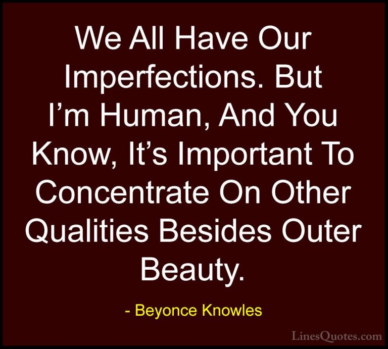 Beyonce Knowles Quotes (14) - We All Have Our Imperfections. But ... - QuotesWe All Have Our Imperfections. But I'm Human, And You Know, It's Important To Concentrate On Other Qualities Besides Outer Beauty.