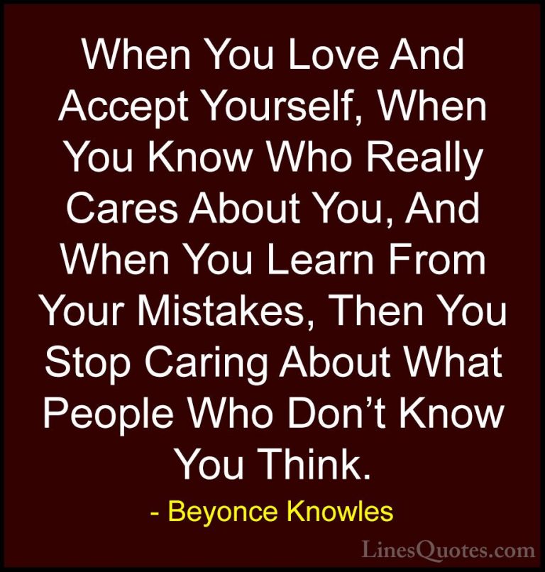 Beyonce Knowles Quotes (16) - When You Love And Accept Yourself, ... - QuotesWhen You Love And Accept Yourself, When You Know Who Really Cares About You, And When You Learn From Your Mistakes, Then You Stop Caring About What People Who Don't Know You Think.