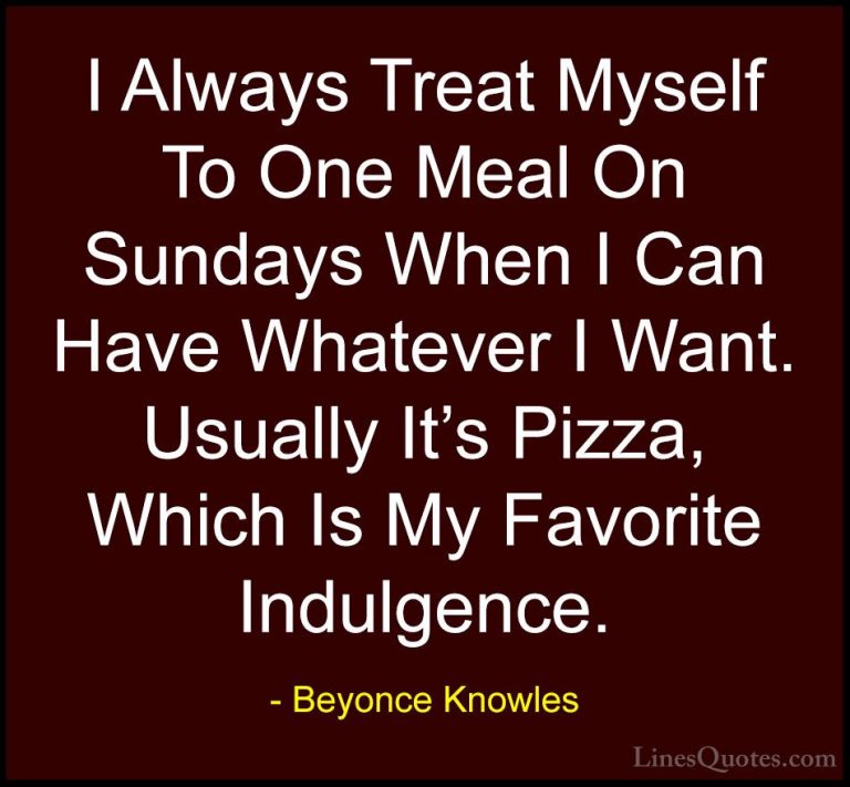 Beyonce Knowles Quotes (17) - I Always Treat Myself To One Meal O... - QuotesI Always Treat Myself To One Meal On Sundays When I Can Have Whatever I Want. Usually It's Pizza, Which Is My Favorite Indulgence.