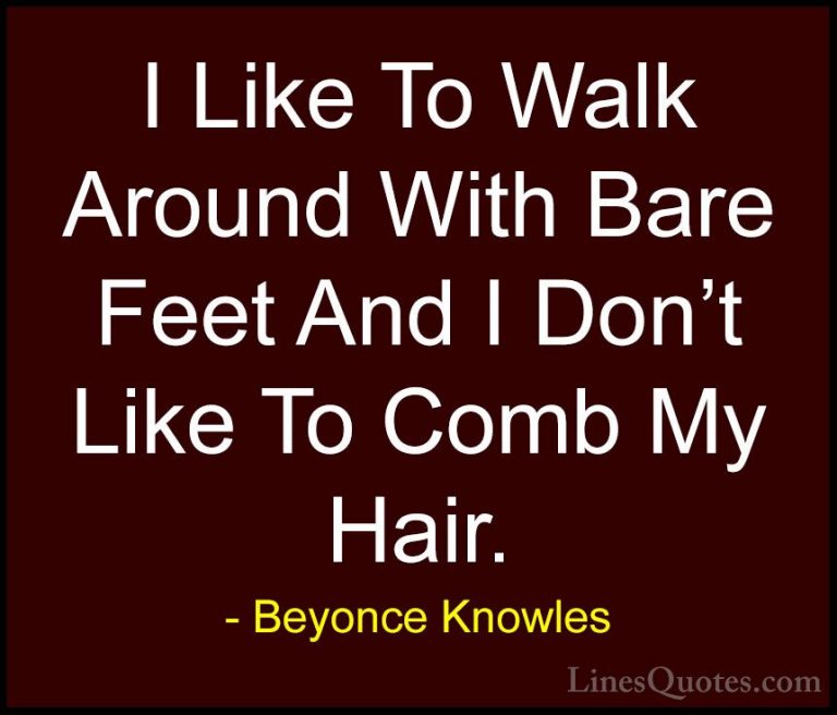 Beyonce Knowles Quotes (19) - I Like To Walk Around With Bare Fee... - QuotesI Like To Walk Around With Bare Feet And I Don't Like To Comb My Hair.