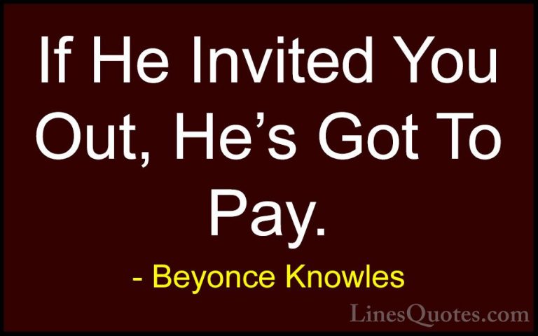 Beyonce Knowles Quotes (24) - If He Invited You Out, He's Got To ... - QuotesIf He Invited You Out, He's Got To Pay.