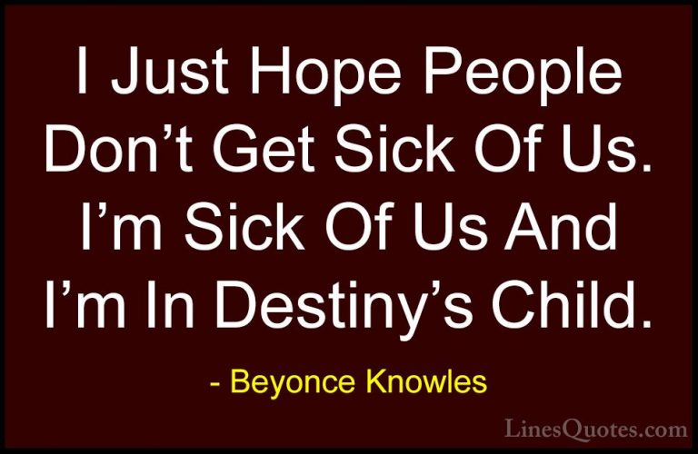 Beyonce Knowles Quotes (25) - I Just Hope People Don't Get Sick O... - QuotesI Just Hope People Don't Get Sick Of Us. I'm Sick Of Us And I'm In Destiny's Child.