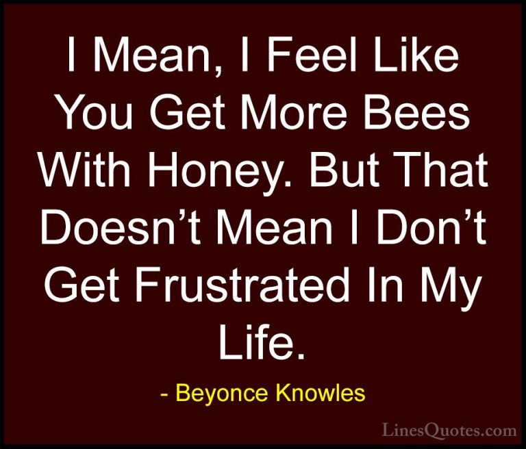 Beyonce Knowles Quotes (30) - I Mean, I Feel Like You Get More Be... - QuotesI Mean, I Feel Like You Get More Bees With Honey. But That Doesn't Mean I Don't Get Frustrated In My Life.
