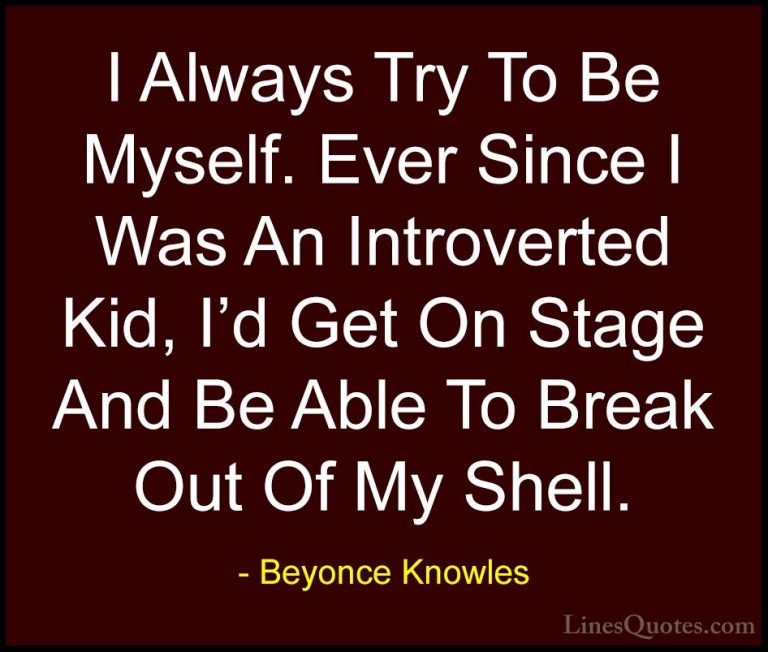 Beyonce Knowles Quotes (32) - I Always Try To Be Myself. Ever Sin... - QuotesI Always Try To Be Myself. Ever Since I Was An Introverted Kid, I'd Get On Stage And Be Able To Break Out Of My Shell.