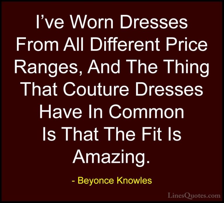Beyonce Knowles Quotes (33) - I've Worn Dresses From All Differen... - QuotesI've Worn Dresses From All Different Price Ranges, And The Thing That Couture Dresses Have In Common Is That The Fit Is Amazing.