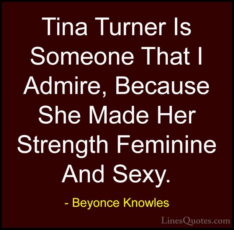 Beyonce Knowles Quotes (34) - Tina Turner Is Someone That I Admir... - QuotesTina Turner Is Someone That I Admire, Because She Made Her Strength Feminine And Sexy.