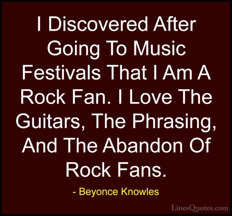 Beyonce Knowles Quotes (37) - I Discovered After Going To Music F... - QuotesI Discovered After Going To Music Festivals That I Am A Rock Fan. I Love The Guitars, The Phrasing, And The Abandon Of Rock Fans.