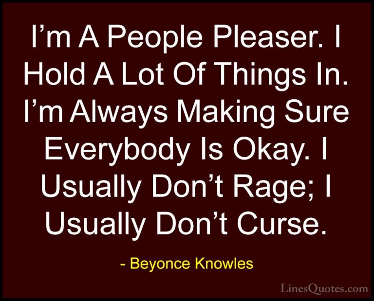 Beyonce Knowles Quotes (40) - I'm A People Pleaser. I Hold A Lot ... - QuotesI'm A People Pleaser. I Hold A Lot Of Things In. I'm Always Making Sure Everybody Is Okay. I Usually Don't Rage; I Usually Don't Curse.