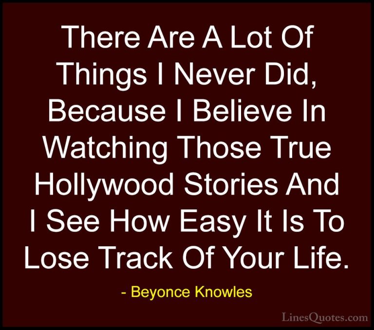 Beyonce Knowles Quotes (41) - There Are A Lot Of Things I Never D... - QuotesThere Are A Lot Of Things I Never Did, Because I Believe In Watching Those True Hollywood Stories And I See How Easy It Is To Lose Track Of Your Life.