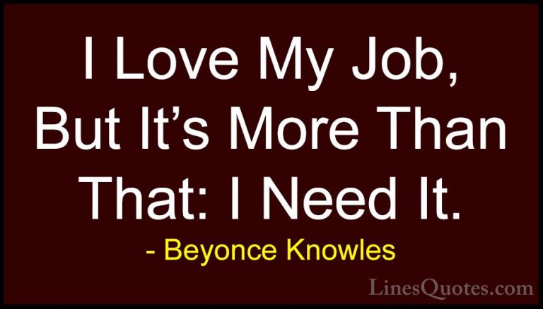 Beyonce Knowles Quotes (44) - I Love My Job, But It's More Than T... - QuotesI Love My Job, But It's More Than That: I Need It.
