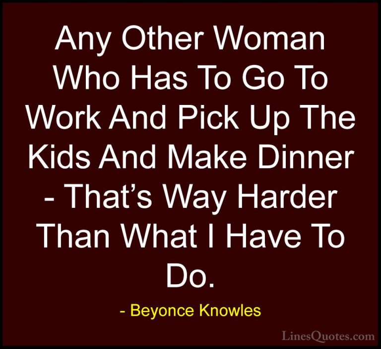Beyonce Knowles Quotes (48) - Any Other Woman Who Has To Go To Wo... - QuotesAny Other Woman Who Has To Go To Work And Pick Up The Kids And Make Dinner - That's Way Harder Than What I Have To Do.