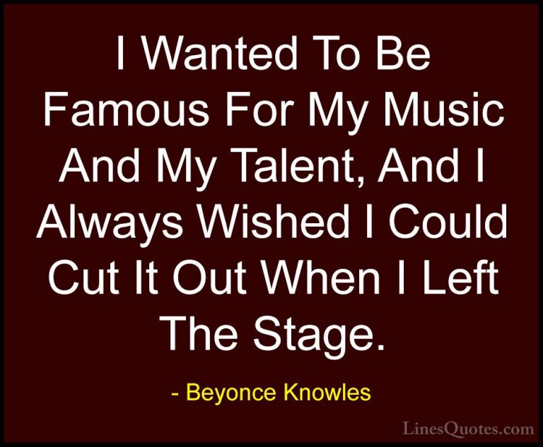 Beyonce Knowles Quotes (53) - I Wanted To Be Famous For My Music ... - QuotesI Wanted To Be Famous For My Music And My Talent, And I Always Wished I Could Cut It Out When I Left The Stage.