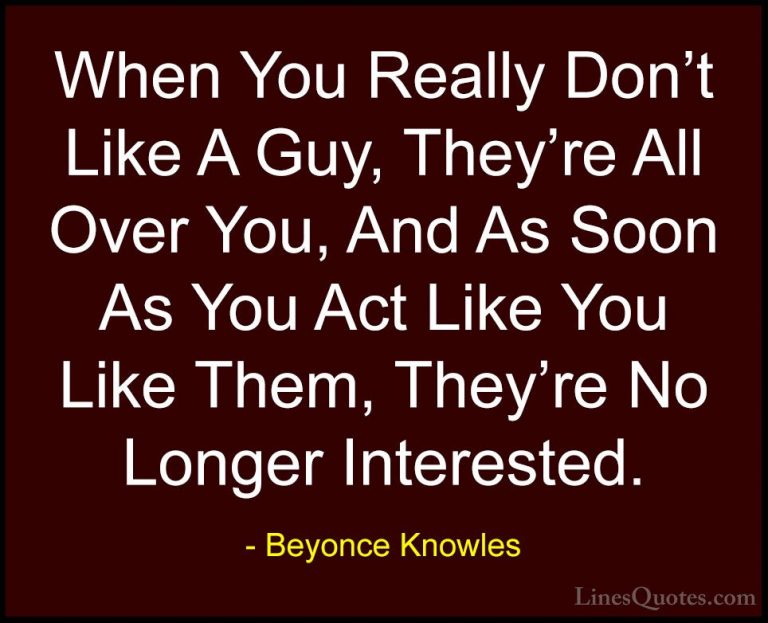 Beyonce Knowles Quotes (7) - When You Really Don't Like A Guy, Th... - QuotesWhen You Really Don't Like A Guy, They're All Over You, And As Soon As You Act Like You Like Them, They're No Longer Interested.