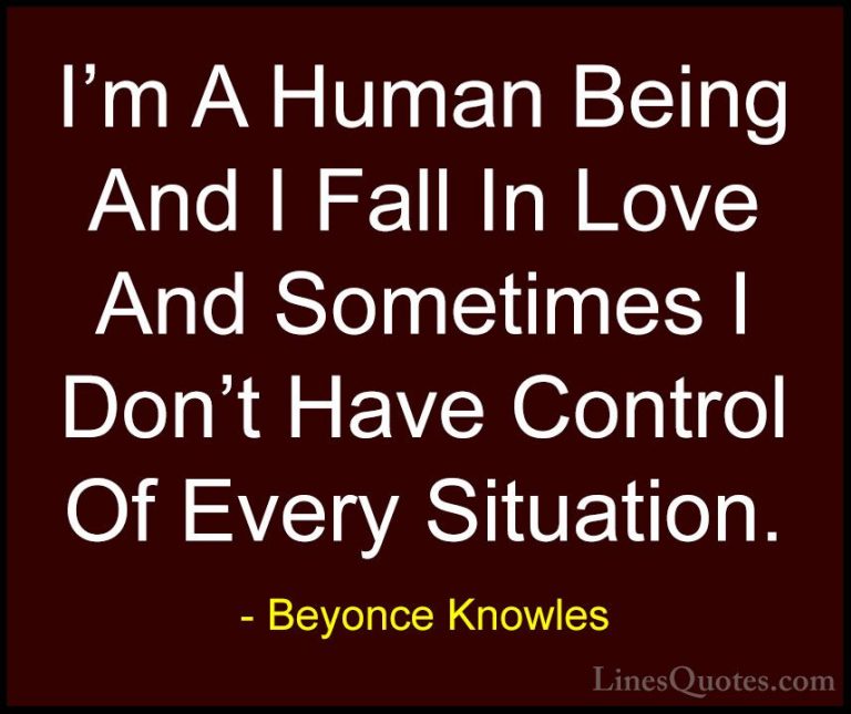 Beyonce Knowles Quotes (8) - I'm A Human Being And I Fall In Love... - QuotesI'm A Human Being And I Fall In Love And Sometimes I Don't Have Control Of Every Situation.
