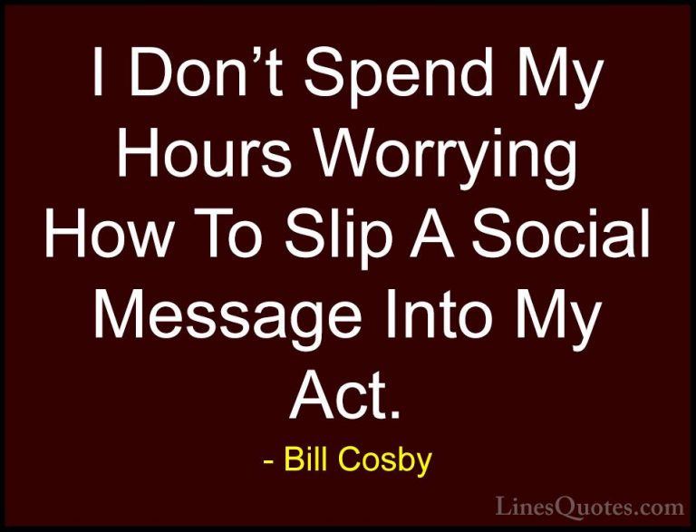 Bill Cosby Quotes (101) - I Don't Spend My Hours Worrying How To ... - QuotesI Don't Spend My Hours Worrying How To Slip A Social Message Into My Act.