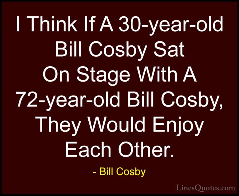 Bill Cosby Quotes (102) - I Think If A 30-year-old Bill Cosby Sat... - QuotesI Think If A 30-year-old Bill Cosby Sat On Stage With A 72-year-old Bill Cosby, They Would Enjoy Each Other.