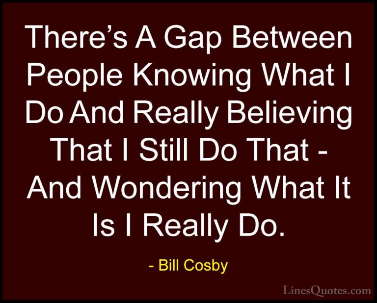 Bill Cosby Quotes (106) - There's A Gap Between People Knowing Wh... - QuotesThere's A Gap Between People Knowing What I Do And Really Believing That I Still Do That - And Wondering What It Is I Really Do.