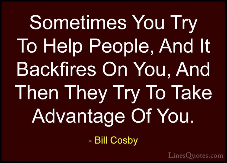 Bill Cosby Quotes (109) - Sometimes You Try To Help People, And I... - QuotesSometimes You Try To Help People, And It Backfires On You, And Then They Try To Take Advantage Of You.