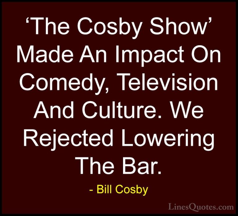 Bill Cosby Quotes (117) - 'The Cosby Show' Made An Impact On Come... - Quotes'The Cosby Show' Made An Impact On Comedy, Television And Culture. We Rejected Lowering The Bar.