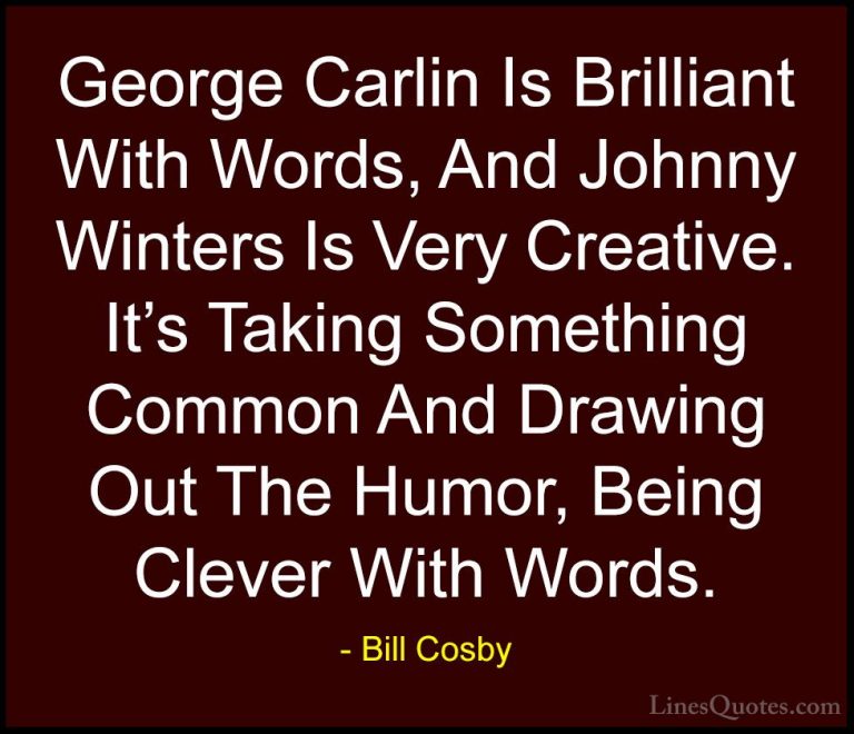 Bill Cosby Quotes (118) - George Carlin Is Brilliant With Words, ... - QuotesGeorge Carlin Is Brilliant With Words, And Johnny Winters Is Very Creative. It's Taking Something Common And Drawing Out The Humor, Being Clever With Words.