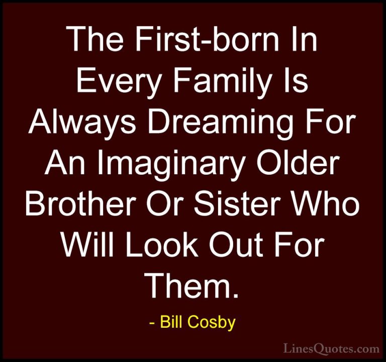 Bill Cosby Quotes (12) - The First-born In Every Family Is Always... - QuotesThe First-born In Every Family Is Always Dreaming For An Imaginary Older Brother Or Sister Who Will Look Out For Them.