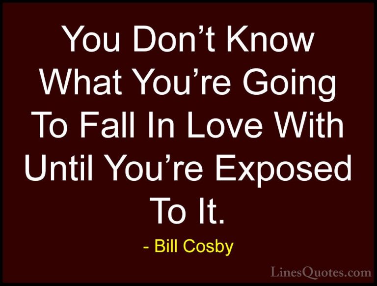 Bill Cosby Quotes (130) - You Don't Know What You're Going To Fal... - QuotesYou Don't Know What You're Going To Fall In Love With Until You're Exposed To It.