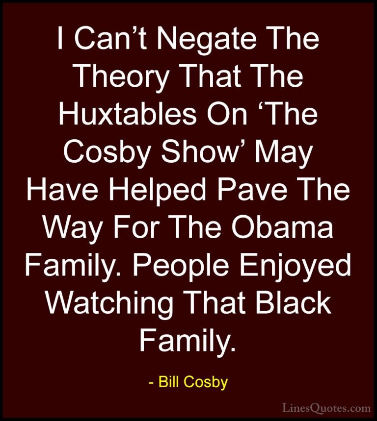 Bill Cosby Quotes (131) - I Can't Negate The Theory That The Huxt... - QuotesI Can't Negate The Theory That The Huxtables On 'The Cosby Show' May Have Helped Pave The Way For The Obama Family. People Enjoyed Watching That Black Family.