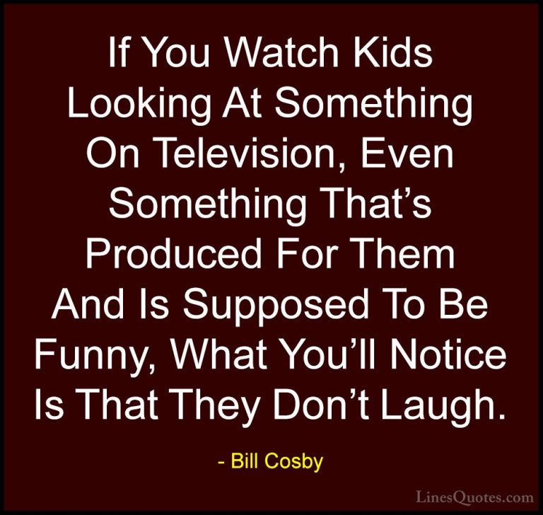 Bill Cosby Quotes (134) - If You Watch Kids Looking At Something ... - QuotesIf You Watch Kids Looking At Something On Television, Even Something That's Produced For Them And Is Supposed To Be Funny, What You'll Notice Is That They Don't Laugh.