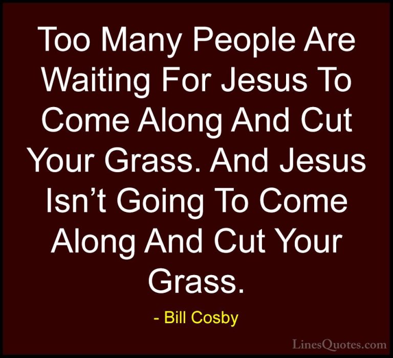 Bill Cosby Quotes (136) - Too Many People Are Waiting For Jesus T... - QuotesToo Many People Are Waiting For Jesus To Come Along And Cut Your Grass. And Jesus Isn't Going To Come Along And Cut Your Grass.