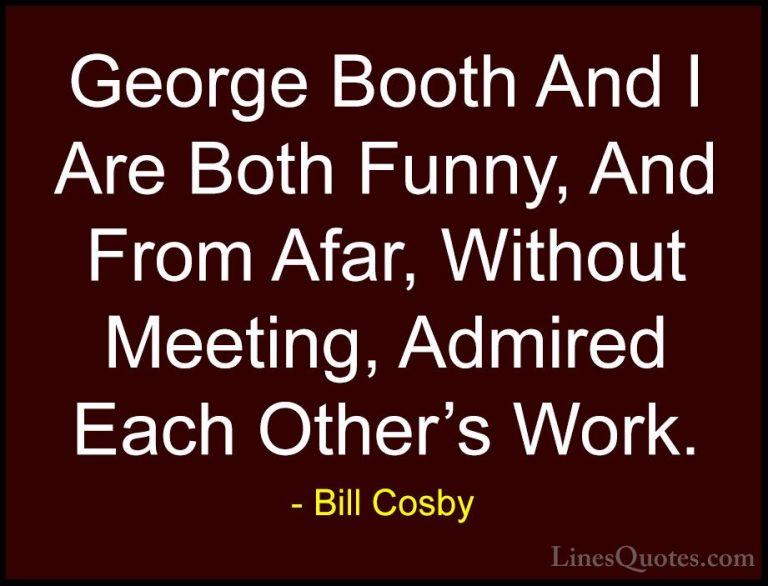 Bill Cosby Quotes (139) - George Booth And I Are Both Funny, And ... - QuotesGeorge Booth And I Are Both Funny, And From Afar, Without Meeting, Admired Each Other's Work.