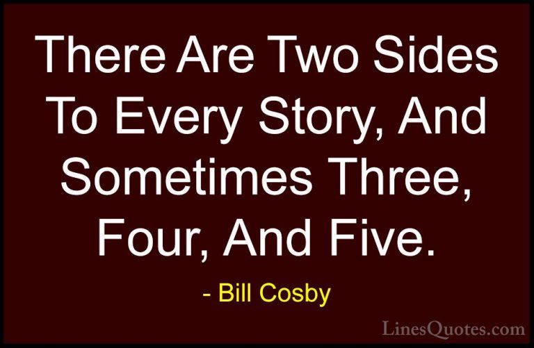 Bill Cosby Quotes (140) - There Are Two Sides To Every Story, And... - QuotesThere Are Two Sides To Every Story, And Sometimes Three, Four, And Five.