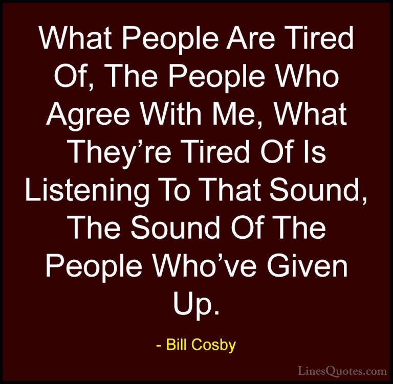 Bill Cosby Quotes (141) - What People Are Tired Of, The People Wh... - QuotesWhat People Are Tired Of, The People Who Agree With Me, What They're Tired Of Is Listening To That Sound, The Sound Of The People Who've Given Up.